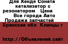 Для Хенде Соната5 катализатор с резонатором › Цена ­ 4 000 - Все города Авто » Продажа запчастей   . Брянская обл.,Клинцы г.